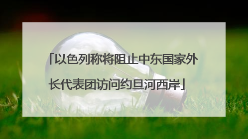 以色列称将阻止中东国家外长代表团访问约旦河西岸