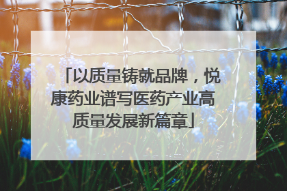 以质量铸就品牌，悦康药业谱写医药产业高质量发展新篇章
