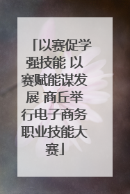 以赛促学强技能 以赛赋能谋发展 商丘举行电子商务职业技能大赛