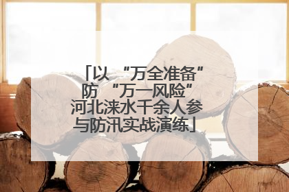 以 “万全准备” 防 “万一风险” 河北涞水千余人参与防汛实战演练