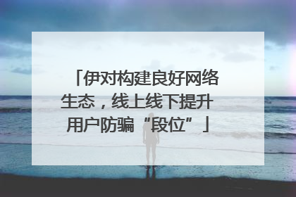 伊对构建良好网络生态，线上线下提升用户防骗“段位”