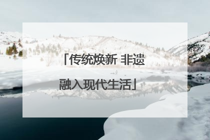 传统焕新 非遗融入现代生活