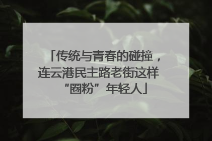 传统与青春的碰撞，连云港民主路老街这样“圈粉”年轻人