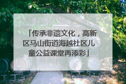 传承非遗文化，高新区马山街道海越社区儿童公益课堂再添彩