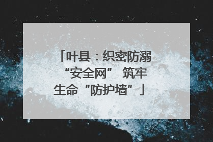 叶县：织密防溺“安全网” 筑牢生命“防护墙”