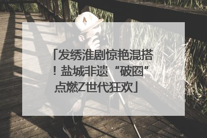 发绣淮剧惊艳混搭！盐城非遗“破圈”点燃Z世代狂欢