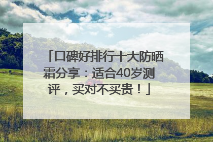 口碑好排行十大防晒霜分享：适合40岁测评，买对不买贵！
