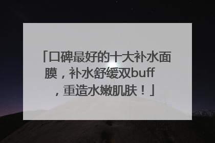 口碑最好的十大补水面膜，补水舒缓双buff，重造水嫩肌肤！