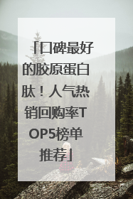 口碑最好的胶原蛋白肽！人气热销回购率TOP5榜单推荐