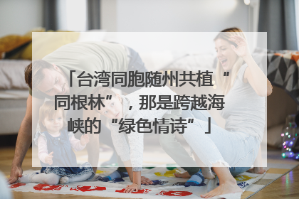 台湾同胞随州共植“同根林”，那是跨越海峡的“绿色情诗”