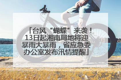 台风“蝴蝶”来袭！13日起湘南局地将迎暴雨大暴雨，省应急委办公室发布汛情提醒