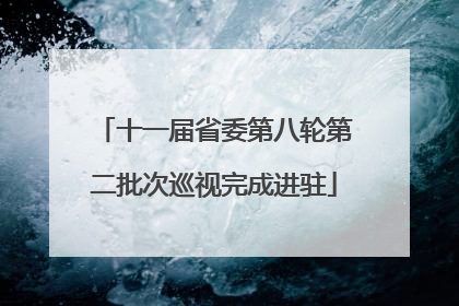 十一届省委第八轮第二批次巡视完成进驻