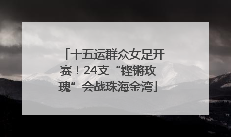 十五运群众女足开赛！24支“铿锵玫瑰”会战珠海金湾