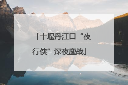 十堰丹江口“夜行侠”深夜鏖战