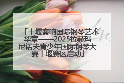 十堰奏响国际钢琴艺术华章——2025拉赫玛尼诺夫青少年国际钢琴大赛十堰赛区启动