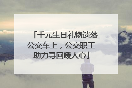 千元生日礼物遗落公交车上，公交职工助力寻回暖人心