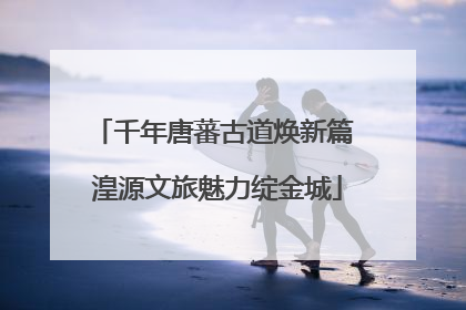 千年唐蕃古道焕新篇 湟源文旅魅力绽金城
