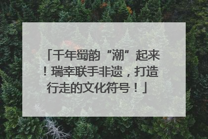 千年蜀韵“潮”起来！瑞幸联手非遗，打造行走的文化符号！