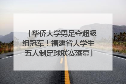 华侨大学男足夺超级组冠军！福建省大学生五人制足球联赛落幕