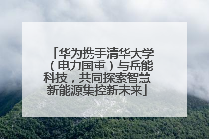 华为携手清华大学（电力国重）与岳能科技，共同探索智慧新能源集控新未来