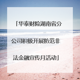 华泰财险湖南省分公司积极开展防范非法金融宣传月活动