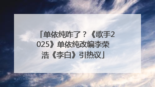 单依纯咋了？《歌手2025》单依纯改编李荣浩《李白》引热议