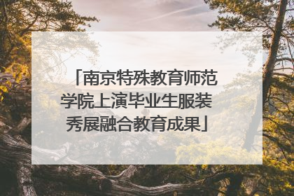南京特殊教育师范学院上演毕业生服装秀展融合教育成果