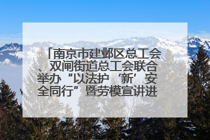 南京市建邺区总工会、双闸街道总工会联合举办“以法护‘新’安全同行”暨劳模宣讲进工地服务活动