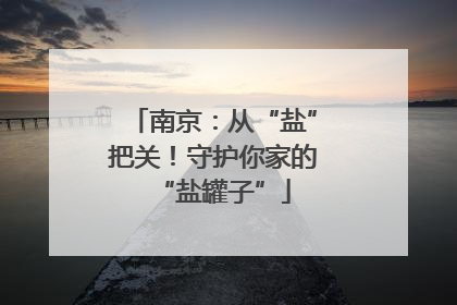 南京：从“盐”把关！守护你家的“盐罐子”