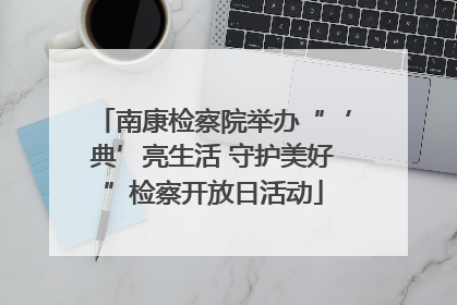 南康检察院举办“‘典’亮生活 守护美好”检察开放日活动