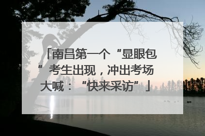 南昌第一个“显眼包”考生出现，冲出考场大喊：“快来采访”
