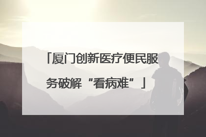 厦门创新医疗便民服务破解“看病难”