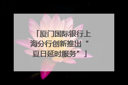 厦门国际银行上海分行创新推出“夏日延时服务”