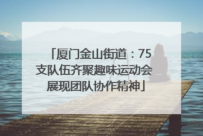 厦门金山街道：75支队伍齐聚趣味运动会 展现团队协作精神