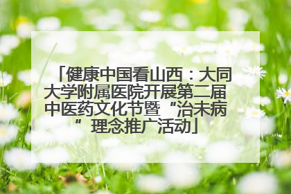 健康中国看山西：大同大学附属医院开展第二届中医药文化节暨“治未病”理念推广活动