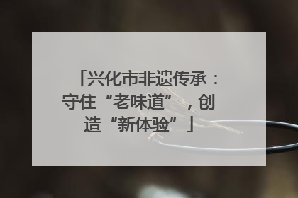 兴化市非遗传承：守住“老味道”，创造“新体验”