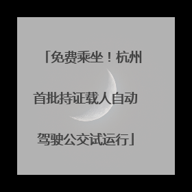 免费乘坐！杭州首批持证载人自动驾驶公交试运行