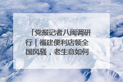 党报记者八闽调研行｜福建便利店领全国风骚，老生意如何玩出新玩法？