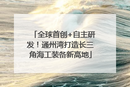 全球首创+自主研发！通州湾打造长三角海工装备新高地