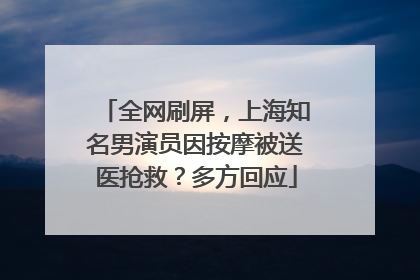 全网刷屏，上海知名男演员因按摩被送医抢救？多方回应