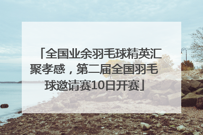 全国业余羽毛球精英汇聚孝感，第二届全国羽毛球邀请赛10日开赛