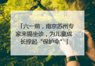 六一前，南京苏州专家来锡坐诊，为儿童成长撑起“保护伞”