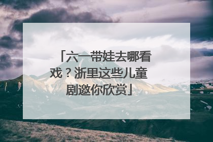 六一带娃去哪看戏？浙里这些儿童剧邀你欣赏