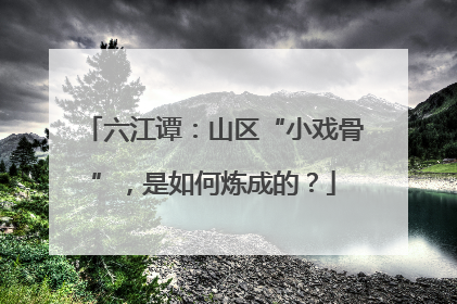 六江谭：山区“小戏骨”，是如何炼成的？