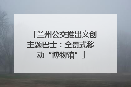 兰州公交推出文创主题巴士：全景式移动“博物馆”