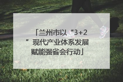 兰州市以“3+2”现代产业体系发展赋能强省会行动