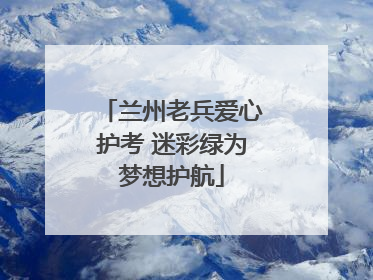 兰州老兵爱心护考 迷彩绿为梦想护航