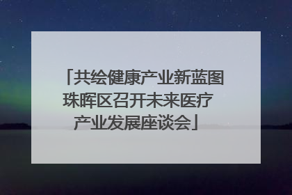 共绘健康产业新蓝图 珠晖区召开未来医疗产业发展座谈会