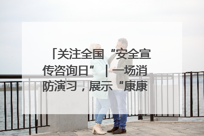 关注全国“安全宣传咨询日”｜一场消防演习，展示“康康”应急实力