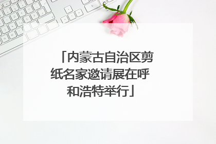 内蒙古自治区剪纸名家邀请展在呼和浩特举行